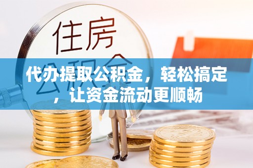 尖草坪代办提取公积金，轻松搞定，让资金流动更顺畅