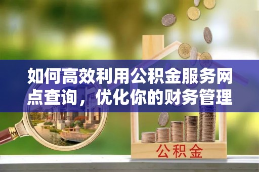 尖草坪如何高效利用公积金服务网点查询，优化你的财务管理