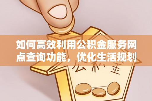 尖草坪如何高效利用公积金服务网点查询功能，优化生活规划