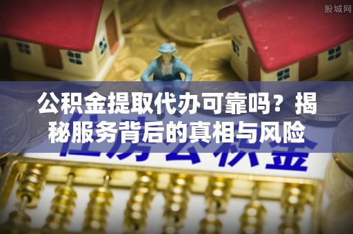尖草坪公积金提取代办可靠吗？揭秘服务背后的真相与风险