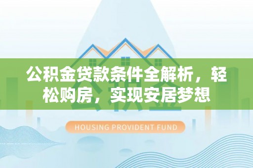 尖草坪公积金贷款条件全解析，轻松购房，实现安居梦想