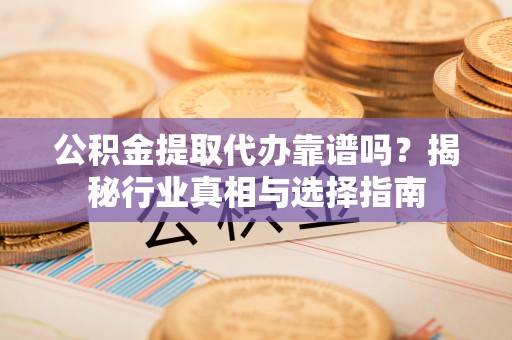 尖草坪公积金提取代办靠谱吗？揭秘行业真相与选择指南
