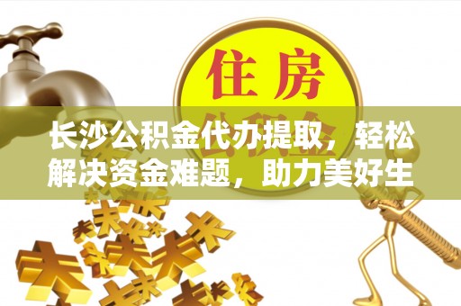 尖草坪长沙公积金代办提取，轻松解决资金难题，助力美好生活