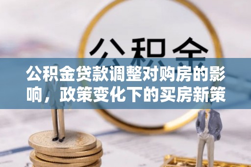 尖草坪公积金贷款调整对购房的影响，政策变化下的买房新策略