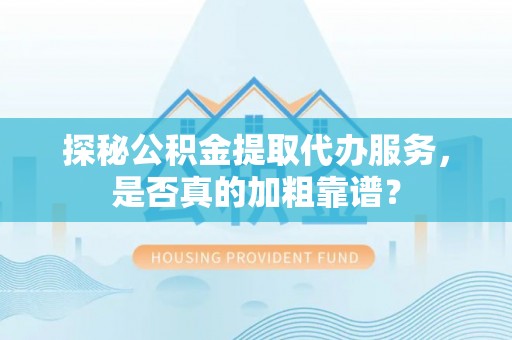 尖草坪探秘公积金提取代办服务，是否真的加粗靠谱？