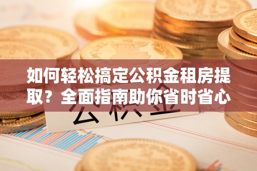 尖草坪如何轻松搞定公积金租房提取？全面指南助你省时省心