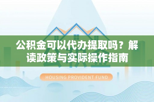 尖草坪公积金可以代办提取吗？解读政策与实际操作指南