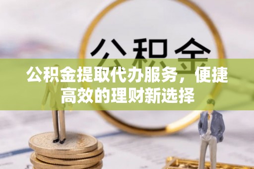 尖草坪公积金提取代办服务，便捷高效的理财新选择
