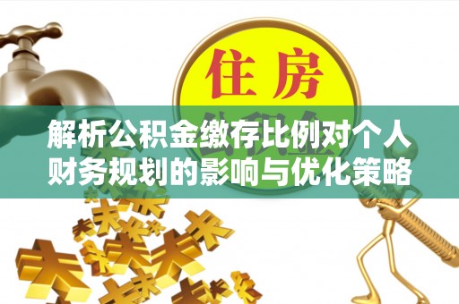 尖草坪解析公积金缴存比例对个人财务规划的影响与优化策略