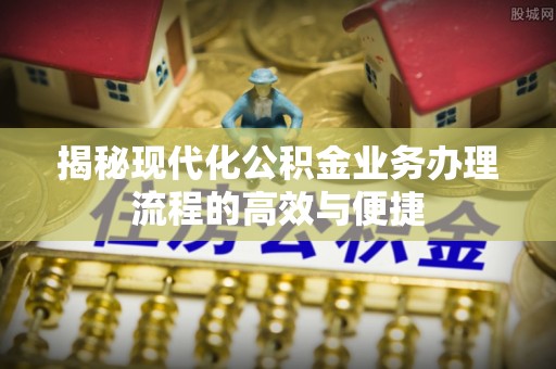 尖草坪揭秘现代化公积金业务办理流程的高效与便捷