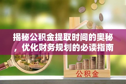 尖草坪揭秘公积金提取时间的奥秘，优化财务规划的必读指南