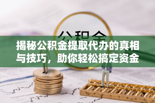 尖草坪揭秘公积金提取代办的真相与技巧，助你轻松搞定资金流动问题