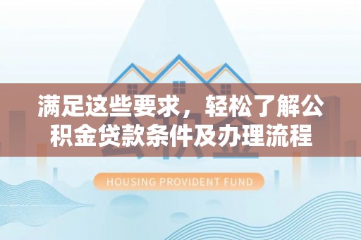 尖草坪满足这些要求，轻松了解公积金贷款条件及办理流程