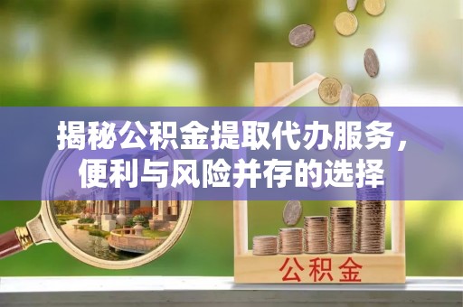 尖草坪揭秘公积金提取代办服务，便利与风险并存的选择