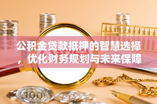 尖草坪公积金贷款抵押的智慧选择，优化财务规划与未来保障