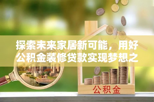 尖草坪探索未来家居新可能，用好公积金装修贷款实现梦想之家