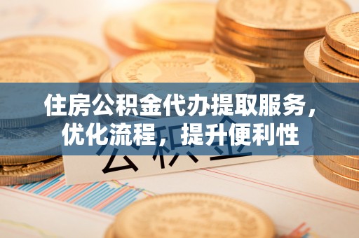 尖草坪住房公积金代办提取服务，优化流程，提升便利性