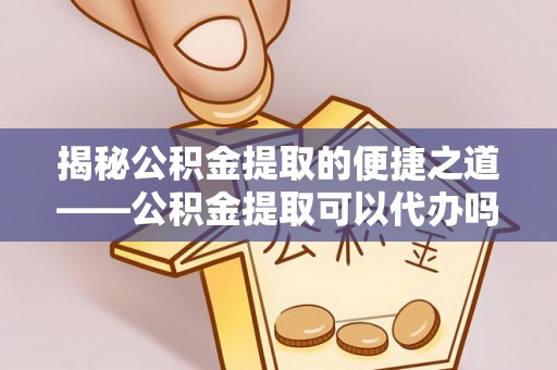 尖草坪揭秘公积金提取的便捷之道——公积金提取可以代办吗？