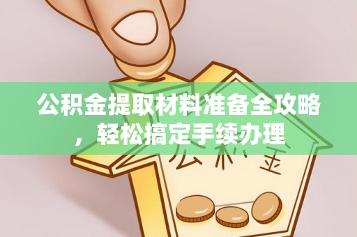 尖草坪公积金提取材料准备全攻略，轻松搞定手续办理