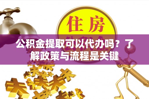尖草坪公积金提取可以代办吗？了解政策与流程是关键