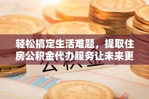 尖草坪轻松搞定生活难题，提取住房公积金代办服务让未来更安心