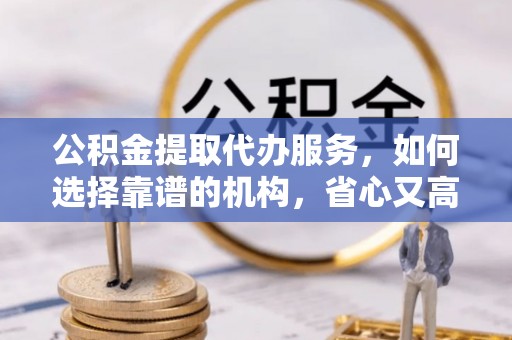 尖草坪公积金提取代办服务，如何选择靠谱的机构，省心又高效