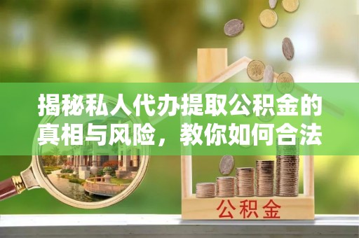尖草坪揭秘私人代办提取公积金的真相与风险，教你如何合法高效操作