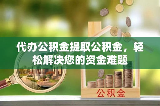 尖草坪代办公积金提取公积金，轻松解决您的资金难题