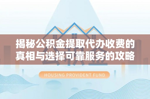 尖草坪揭秘公积金提取代办收费的真相与选择可靠服务的攻略