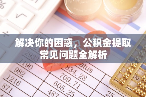 尖草坪解决你的困惑，公积金提取常见问题全解析