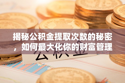 尖草坪揭秘公积金提取次数的秘密，如何最大化你的财富管理