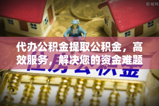 尖草坪代办公积金提取公积金，高效服务，解决您的资金难题