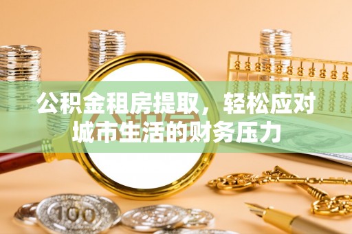 尖草坪公积金租房提取，轻松应对城市生活的财务压力