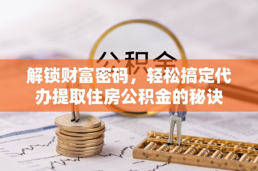 尖草坪解锁财富密码，轻松搞定代办提取住房公积金的秘诀