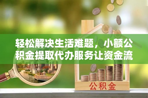 尖草坪轻松解决生活难题，小额公积金提取代办服务让资金流动更便捷