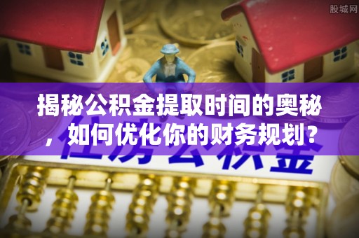 尖草坪揭秘公积金提取时间的奥秘，如何优化你的财务规划？