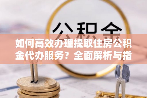 尖草坪如何高效办理提取住房公积金代办服务？全面解析与指南
