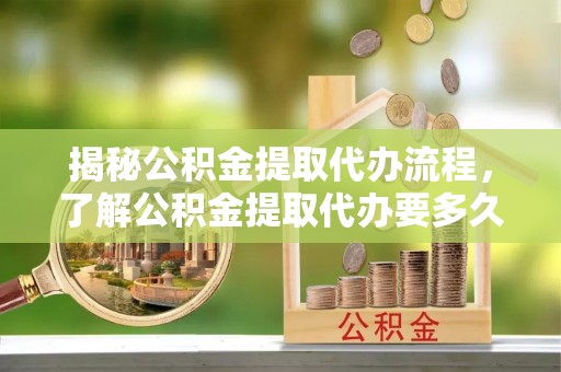 尖草坪揭秘公积金提取代办流程，了解公积金提取代办要多久的关键因素