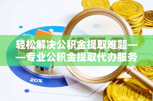 尖草坪轻松解决公积金提取难题——专业公积金提取代办服务详解