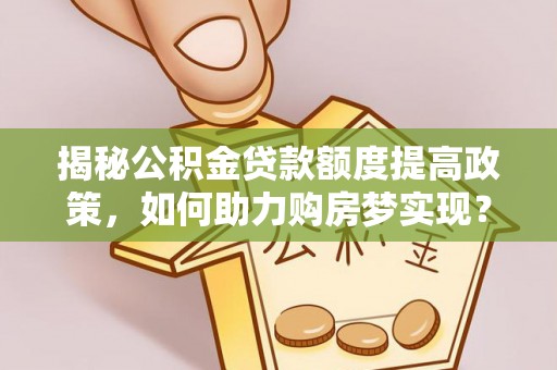 尖草坪揭秘公积金贷款额度提高政策，如何助力购房梦实现？