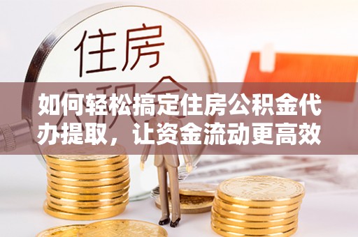 尖草坪如何轻松搞定住房公积金代办提取，让资金流动更高效