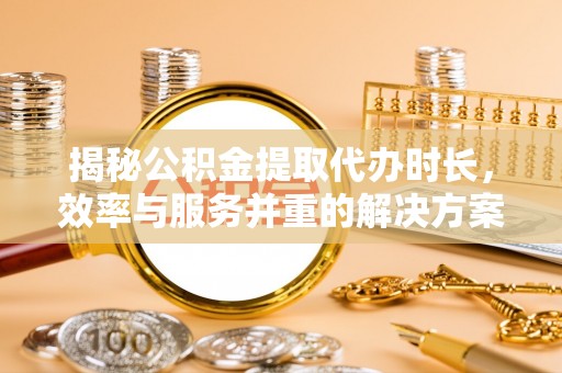 尖草坪揭秘公积金提取代办时长，效率与服务并重的解决方案