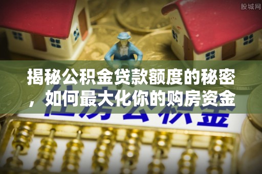 尖草坪揭秘公积金贷款额度的秘密，如何最大化你的购房资金