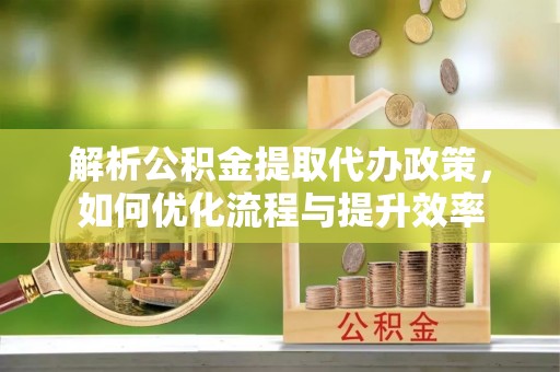 尖草坪解析公积金提取代办政策，如何优化流程与提升效率