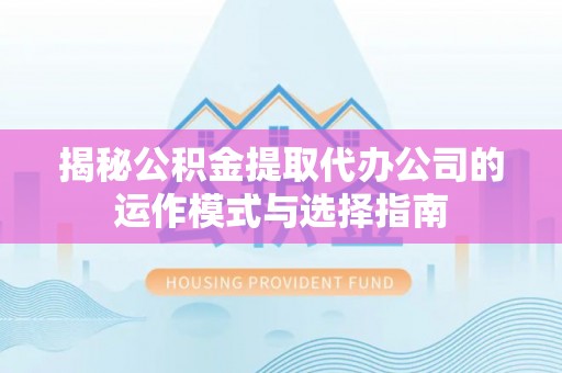 尖草坪揭秘公积金提取代办公司的运作模式与选择指南