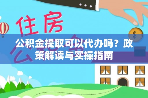 尖草坪公积金提取可以代办吗？政策解读与实操指南