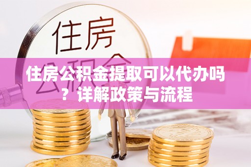 尖草坪住房公积金提取可以代办吗？详解政策与流程