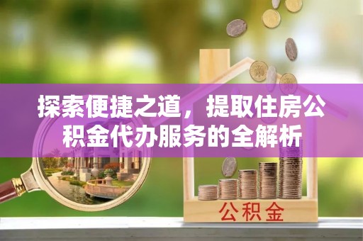 尖草坪探索便捷之道，提取住房公积金代办服务的全解析