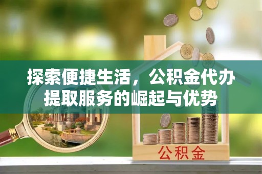 尖草坪探索便捷生活，公积金代办提取服务的崛起与优势