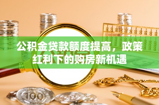 尖草坪公积金贷款额度提高，政策红利下的购房新机遇